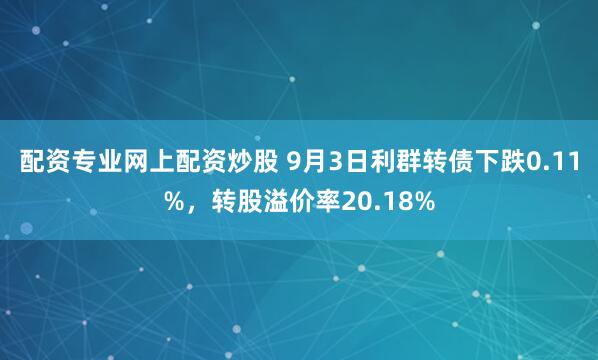 配资专业网上配资炒股 9月3日利群转债下跌0.11%，转股溢价率20.18%