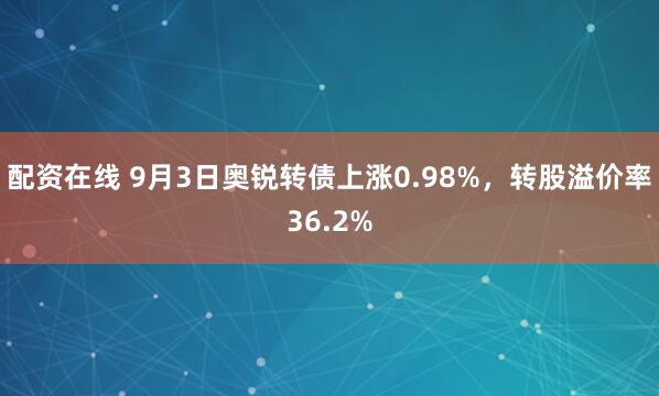 配资在线 9月3日奥锐转债上涨0.98%，转股溢价率36.2%