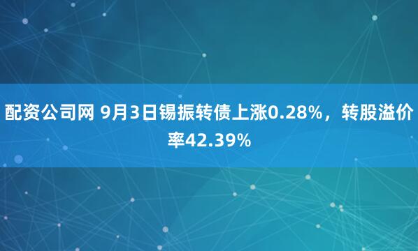配资公司网 9月3日锡振转债上涨0.28%，转股溢价率42.39%