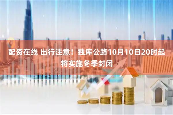 配资在线 出行注意！独库公路10月10日20时起将实施冬季封闭