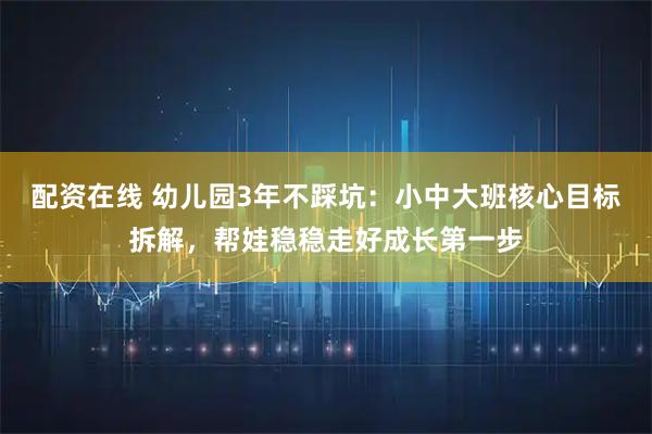配资在线 幼儿园3年不踩坑：小中大班核心目标拆解，帮娃稳稳走好成长第一步