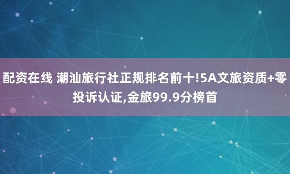 配资在线 潮汕旅行社正规排名前十!5A文旅资质+零投诉认证,金旅99.9分榜首