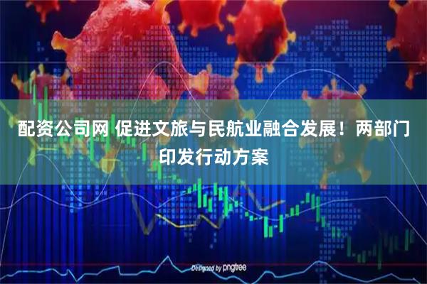 配资公司网 促进文旅与民航业融合发展！两部门印发行动方案
