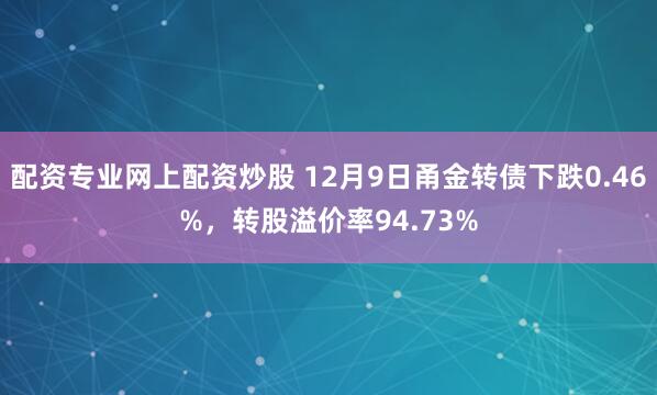 配资专业网上配资炒股 12月9日甬金转债下跌0.46%，转股溢价率94.73%