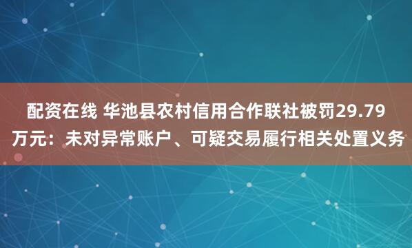 配资在线 华池县农村信用合作联社被罚29.79 万元：未对异常账户、可疑交易履行相关处置义务