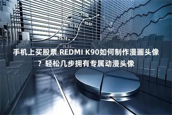 手机上买股票 REDMI K90如何制作漫画头像？轻松几步拥有专属动漫头像