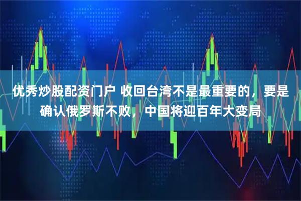 优秀炒股配资门户 收回台湾不是最重要的，要是确认俄罗斯不败，中国将迎百年大变局