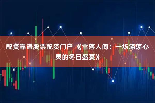 配资靠谱股票配资门户 《雪落人间：一场涤荡心灵的冬日盛宴》