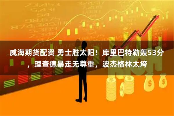 威海期货配资 勇士胜太阳！库里巴特勒轰53分，理查德暴走无尊重，波杰格林太垮