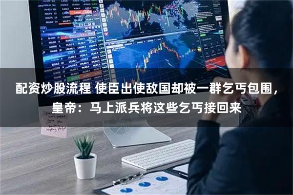 配资炒股流程 使臣出使敌国却被一群乞丐包围，皇帝：马上派兵将这些乞丐接回来