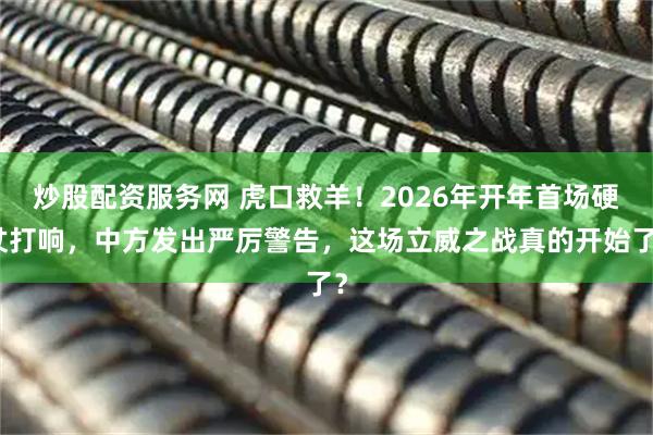 炒股配资服务网 虎口救羊！2026年开年首场硬仗打响，中方发出严厉警告，这场立威之战真的开始了？