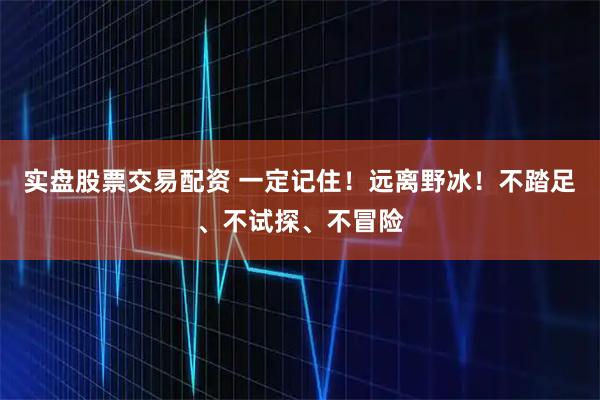 实盘股票交易配资 一定记住！远离野冰！不踏足、不试探、不冒险