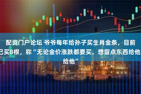 配资门户论坛 爷爷每年给孙子买生肖金条，目前已买8根，称“无论金价涨跌都要买，想留点东西给他”