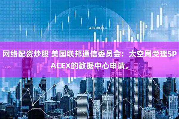 网络配资炒股 美国联邦通信委员会：太空局受理SPACEX的数据中心申请。