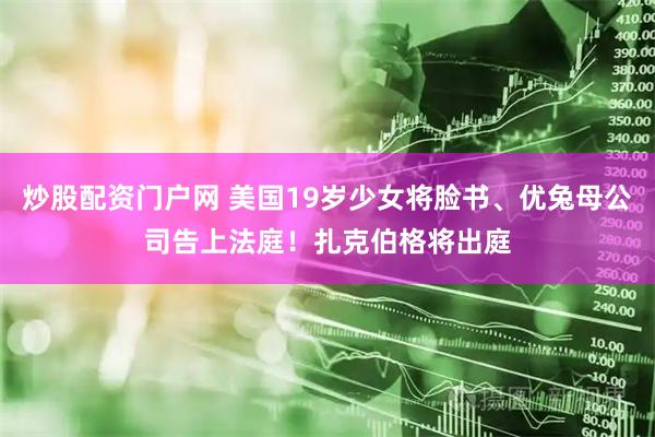 炒股配资门户网 美国19岁少女将脸书、优兔母公司告上法庭！扎克伯格将出庭