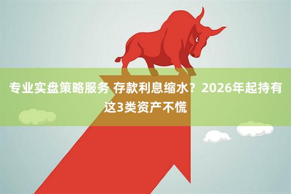 专业实盘策略服务 存款利息缩水？2026年起持有这3类资产不慌