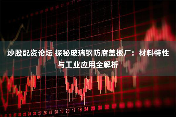 炒股配资论坛 探秘玻璃钢防腐盖板厂：材料特性与工业应用全解析