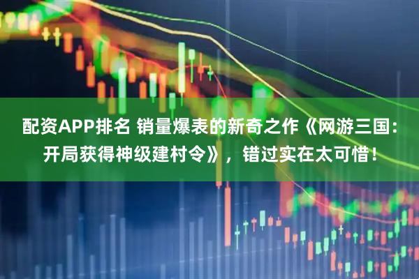 配资APP排名 销量爆表的新奇之作《网游三国：开局获得神级建村令》，错过实在太可惜！