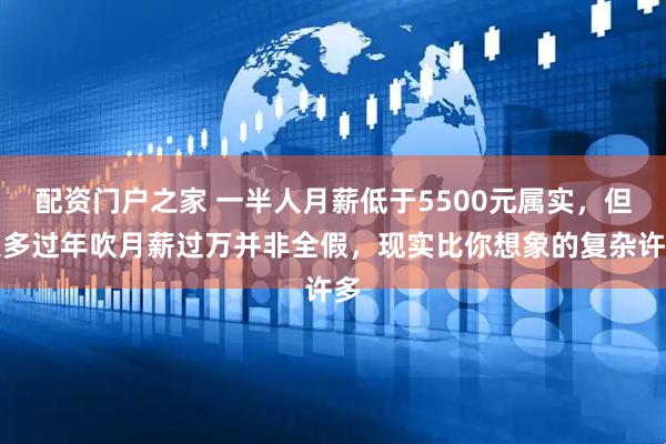 配资门户之家 一半人月薪低于5500元属实，但大多过年吹月薪过万并非全假，现实比你想象的复杂许多