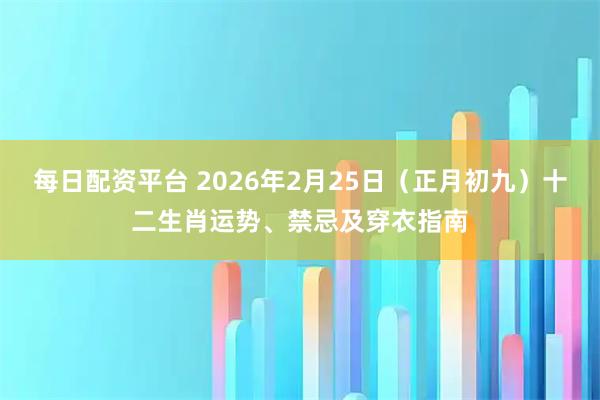 每日配资平台 2026年2月25日（正月初九）十二生肖运势、禁忌及穿衣指南