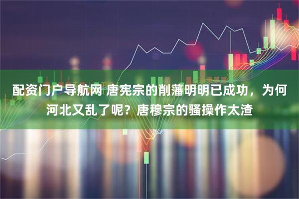 配资门户导航网 唐宪宗的削藩明明已成功，为何河北又乱了呢？唐穆宗的骚操作太渣