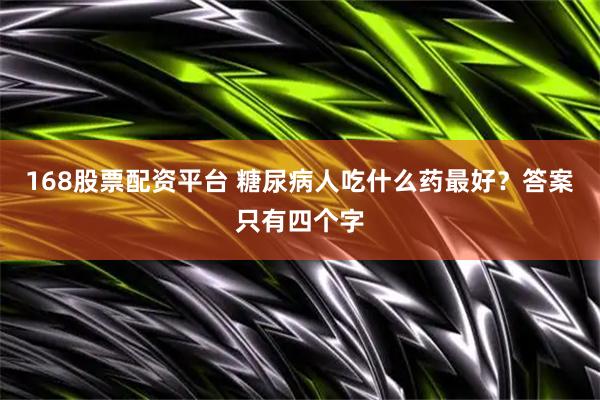 168股票配资平台 糖尿病人吃什么药最好？答案只有四个字