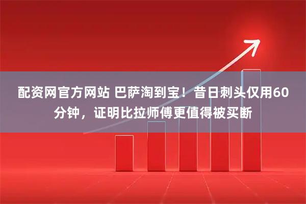 配资网官方网站 巴萨淘到宝！昔日刺头仅用60分钟，证明比拉师傅更值得被买断