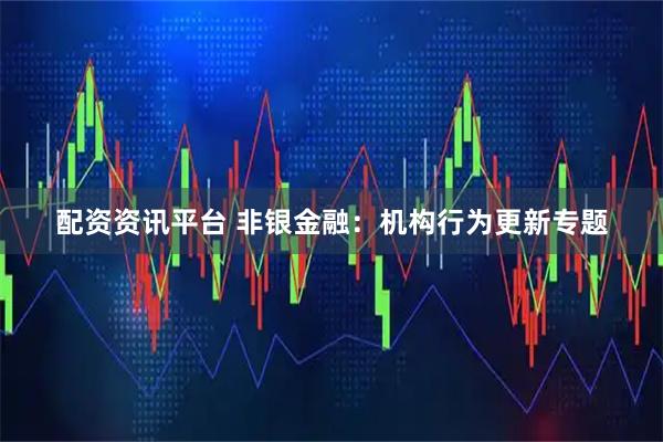 配资资讯平台 非银金融：机构行为更新专题