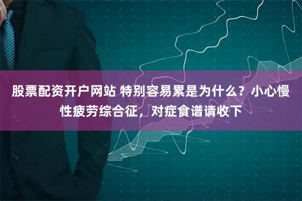 股票配资开户网站 特别容易累是为什么？小心慢性疲劳综合征，对症食谱请收下