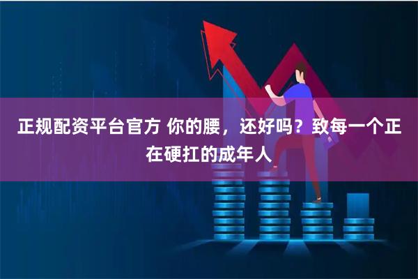 正规配资平台官方 你的腰，还好吗？致每一个正在硬扛的成年人