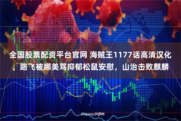 全国股票配资平台官网 海贼王1177话高清汉化，路飞被娜美骂抑郁松鼠安慰，山治击败麒麟