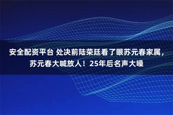 安全配资平台 处决前陆荣廷看了眼苏元春家属，苏元春大喊放人！25年后名声大噪